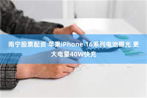 南宁股票配资 苹果iPhone 16系列电池曝光 更大电量40W快充