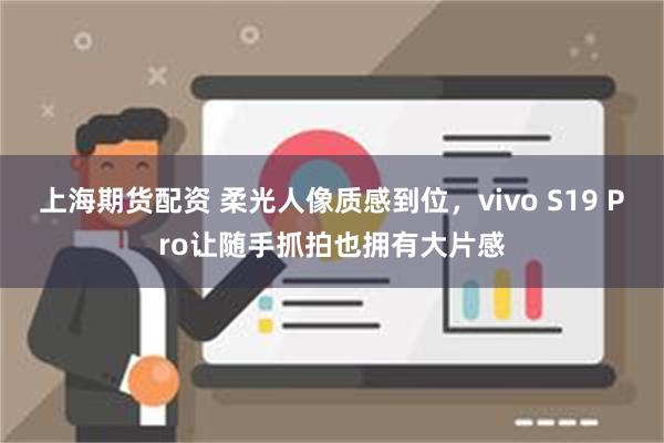 上海期货配资 柔光人像质感到位，vivo S19 Pro让随手抓拍也拥有大片感