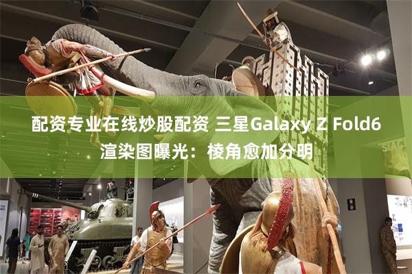 配资专业在线炒股配资 三星Galaxy Z Fold6渲染图曝光：棱角愈加分明