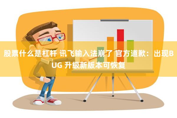 股票什么是杠杆 讯飞输入法崩了 官方道歉：出现BUG 升级新版本可恢复