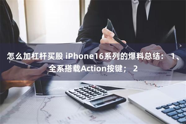 怎么加杠杆买股 iPhone16系列的爆料总结： 1、全系搭载Action按键； 2