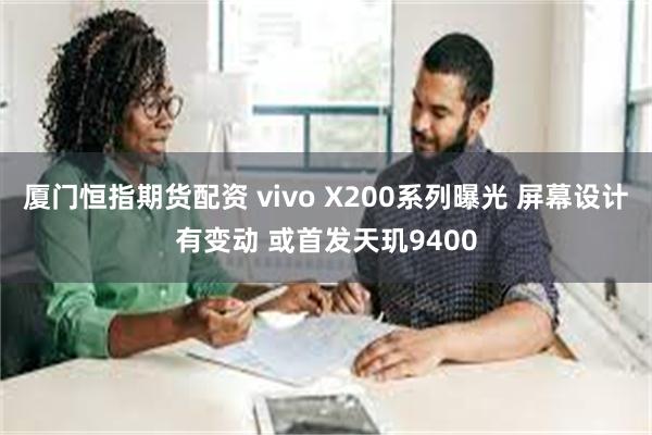 厦门恒指期货配资 vivo X200系列曝光 屏幕设计有变动 或首发天玑9400