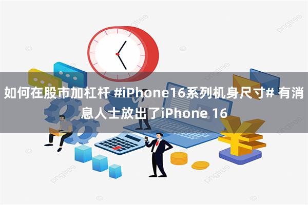 如何在股市加杠杆 #iPhone16系列机身尺寸# 有消息人士放出了iPhone 16