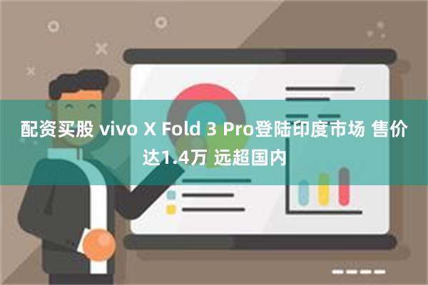 配资买股 vivo X Fold 3 Pro登陆印度市场 售价达1.4万 远超国内