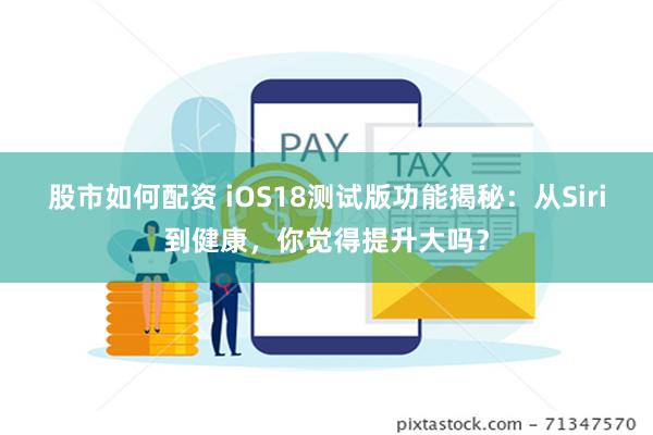 股市如何配资 iOS18测试版功能揭秘：从Siri到健康，你觉得提升大吗？