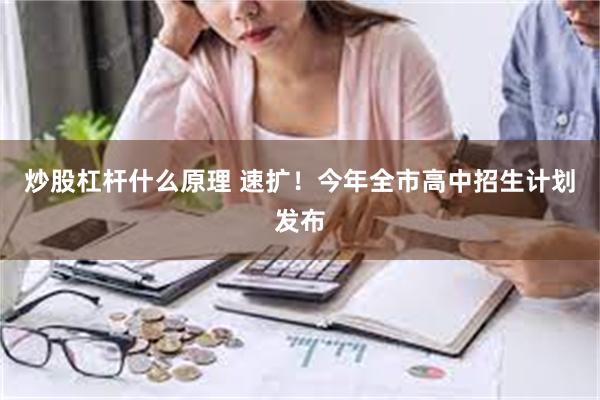 炒股杠杆什么原理 速扩！今年全市高中招生计划发布