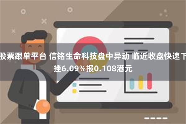 股票跟单平台 信铭生命科技盘中异动 临近收盘快速下挫6.09%报0.108港元