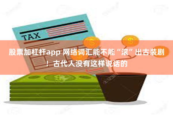 股票加杠杆app 网络词汇能不能“滚”出古装剧！古代人没有这样说话的