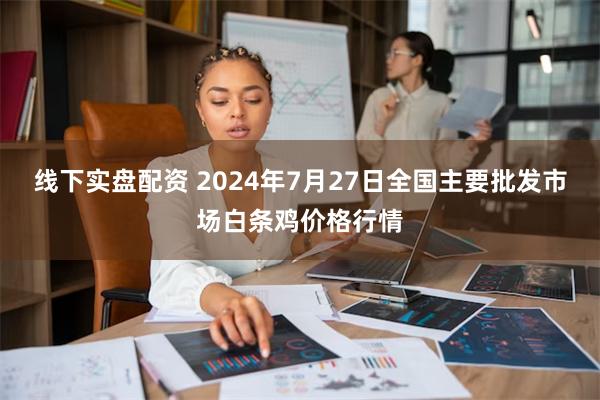 线下实盘配资 2024年7月27日全国主要批发市场白条鸡价格行情