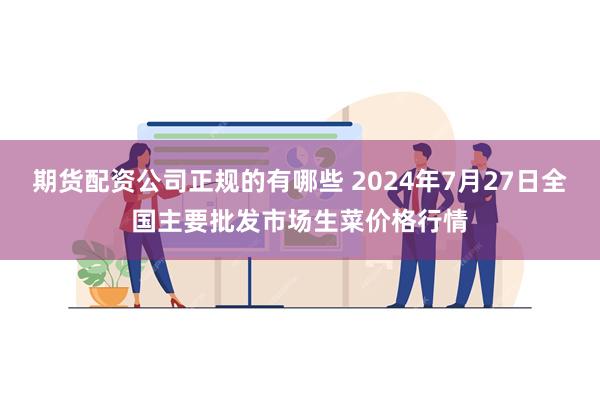 期货配资公司正规的有哪些 2024年7月27日全国主要批发市场生菜价格行情