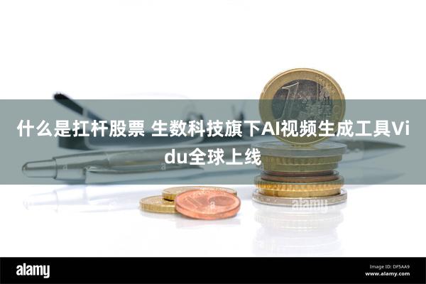 什么是扛杆股票 生数科技旗下AI视频生成工具Vidu全球上线