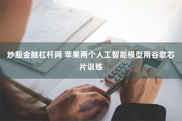 炒股金融杠杆网 苹果两个人工智能模型用谷歌芯片训练