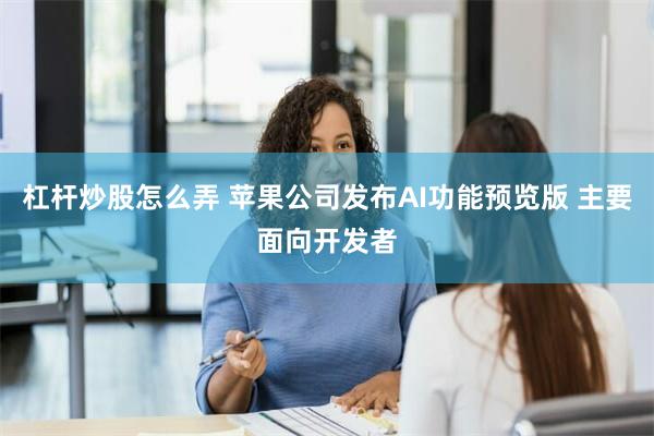 杠杆炒股怎么弄 苹果公司发布AI功能预览版 主要面向开发者