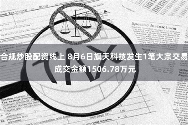 合规炒股配资线上 8月6日旗天科技发生1笔大宗交易 成交金额1506.78万元