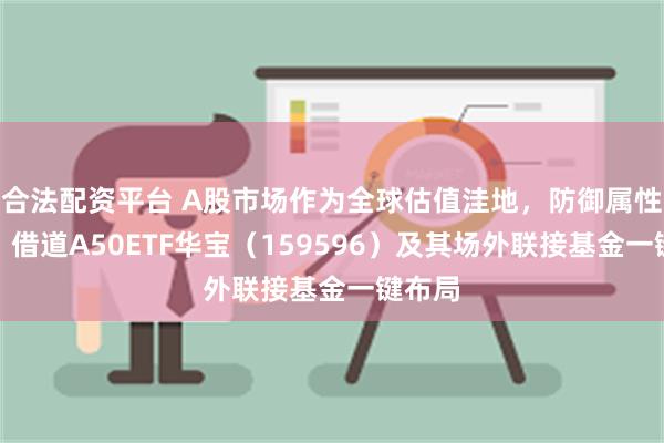 合法配资平台 A股市场作为全球估值洼地，防御属性凸显，借道A50ETF华宝（159596）及其场外联接基金一键布局