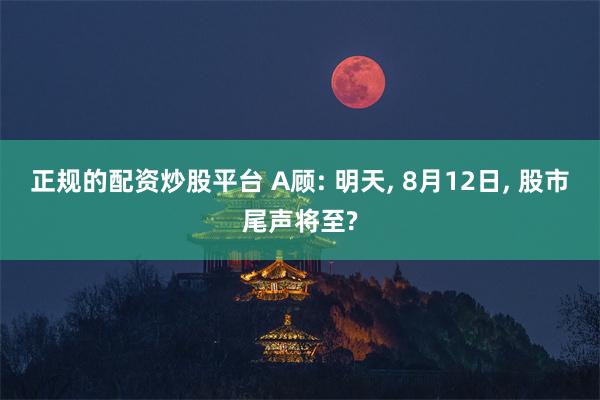 正规的配资炒股平台 A顾: 明天, 8月12日, 股市尾声将至?