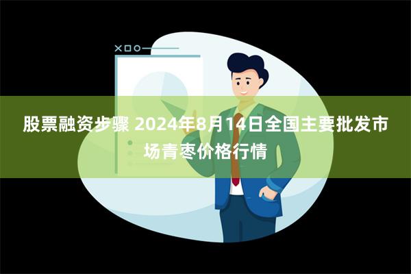 股票融资步骤 2024年8月14日全国主要批发市场青枣价格行情