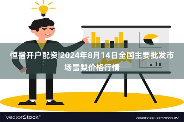 恒指开户配资 2024年8月14日全国主要批发市场雪梨价格行情