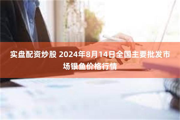 实盘配资炒股 2024年8月14日全国主要批发市场银鱼价格行情