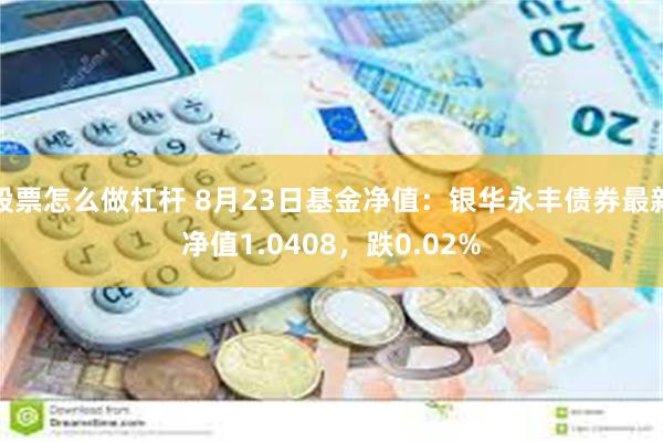 股票怎么做杠杆 8月23日基金净值：银华永丰债券最新净值1.0408，跌0.02%