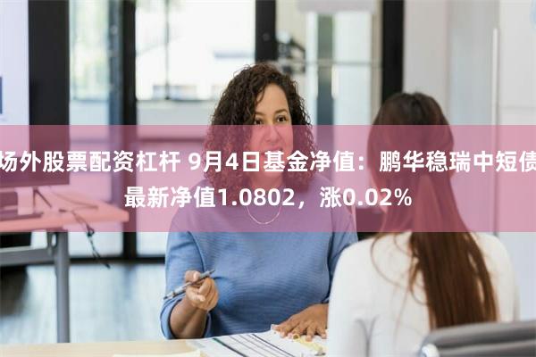 场外股票配资杠杆 9月4日基金净值：鹏华稳瑞中短债最新净值1.0802，涨0.02%