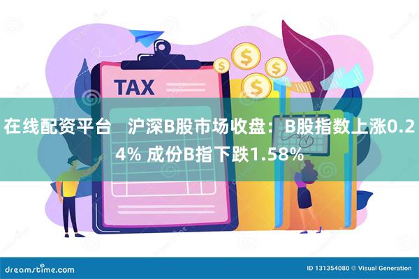 在线配资平台   沪深B股市场收盘：B股指数上涨0.24% 成份B指下跌1.58%