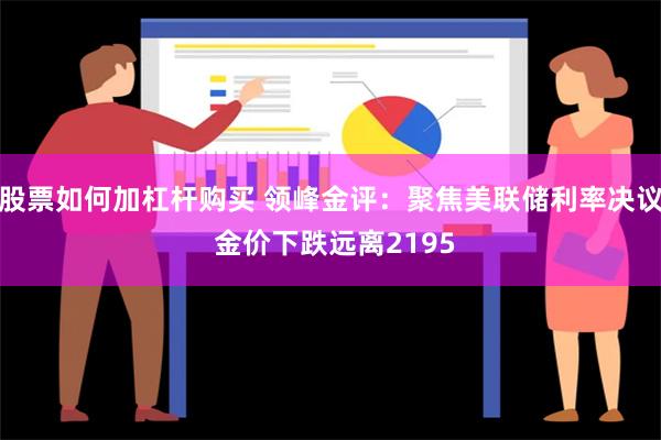 股票如何加杠杆购买 领峰金评：聚焦美联储利率决议 金价下跌远离2195