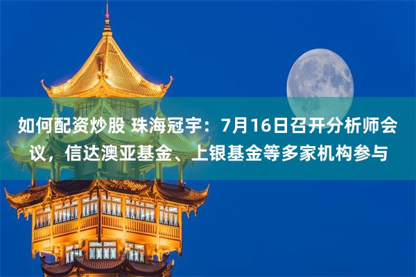 如何配资炒股 珠海冠宇：7月16日召开分析师会议，信达澳亚基金、上银基金等多家机构参与