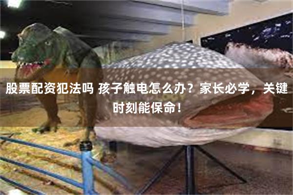 股票配资犯法吗 孩子触电怎么办？家长必学，关键时刻能保命！