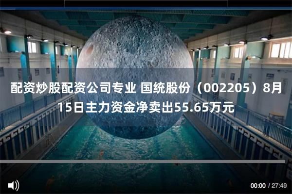 配资炒股配资公司专业 国统股份（002205）8月15日主力资金净卖出55.65万元