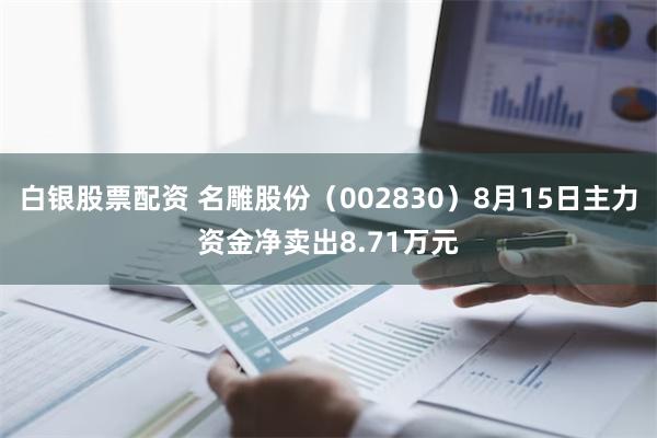 白银股票配资 名雕股份（002830）8月15日主力资金净卖出8.71万元