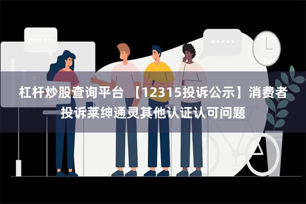 杠杆炒股查询平台 【12315投诉公示】消费者投诉莱绅通灵其他认证认可问题