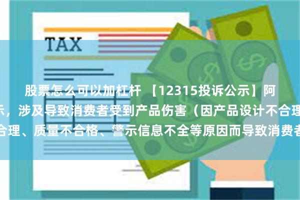 股票怎么可以加杠杆 【12315投诉公示】阿里健康新增7件投诉公示，涉及导致消费者受到产品伤害（因产品设计不合理、质量不合格、警示信息不全等原因而导致消费者受到产品伤害）问题等