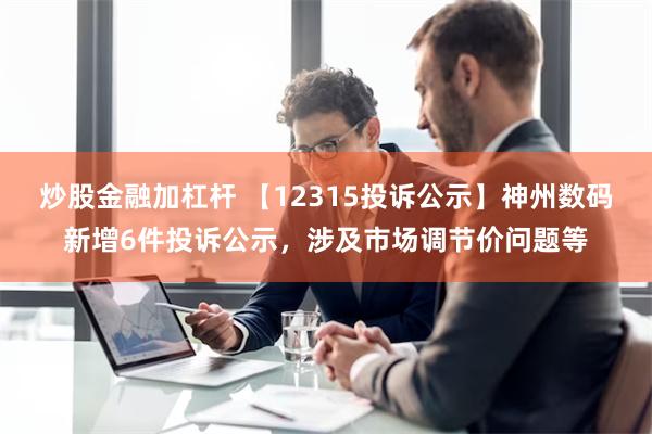 炒股金融加杠杆 【12315投诉公示】神州数码新增6件投诉公示，涉及市场调节价问题等