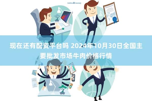 现在还有配资平台吗 2024年10月30日全国主要批发市场牛肉价格行情