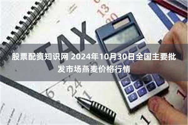 股票配资知识网 2024年10月30日全国主要批发市场燕麦价格行情