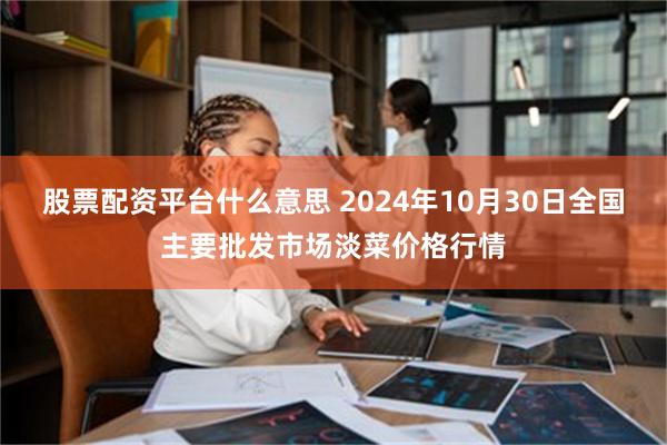 股票配资平台什么意思 2024年10月30日全国主要批发市场淡菜价格行情