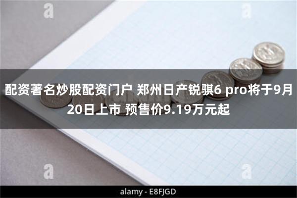 配资著名炒股配资门户 郑州日产锐骐6 pro将于9月20日上市 预售价9.19万元起