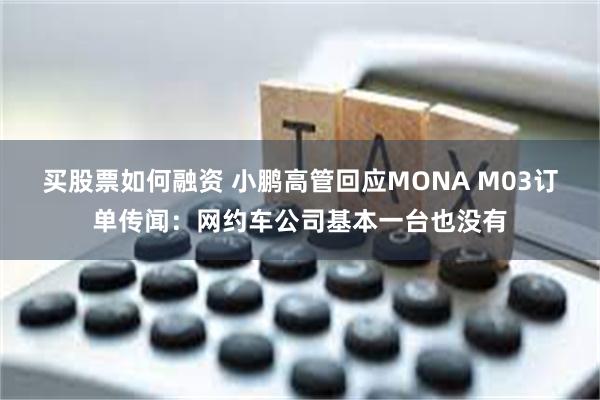 买股票如何融资 小鹏高管回应MONA M03订单传闻：网约车公司基本一台也没有