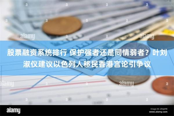 股票融资系统排行 保护强者还是同情弱者？叶刘淑仪建议以色列人移民香港言论引争议