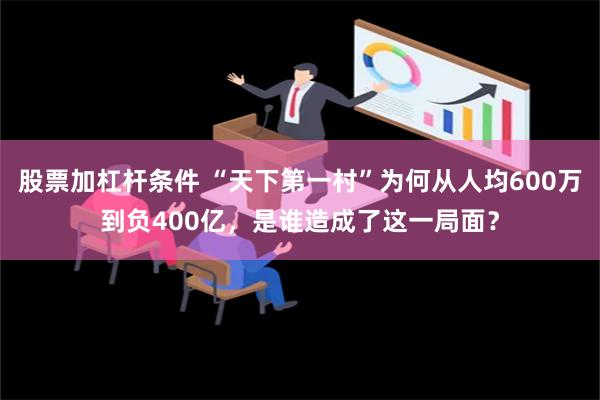 股票加杠杆条件 “天下第一村”为何从人均600万到负400亿，是谁造成了这一局面？