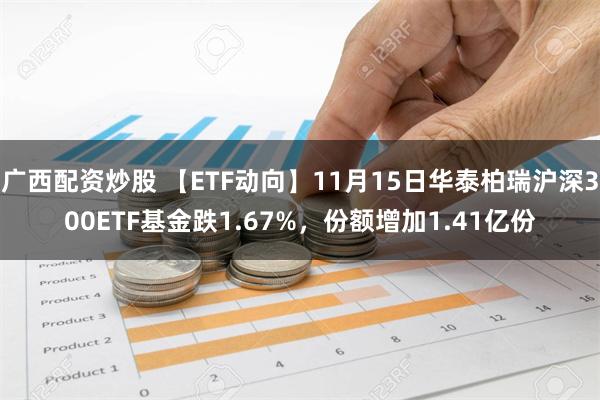 广西配资炒股 【ETF动向】11月15日华泰柏瑞沪深300ETF基金跌1.67%，份额增加1.41亿份