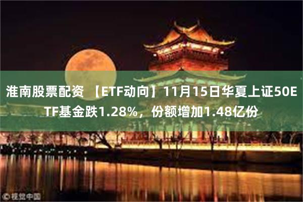 淮南股票配资 【ETF动向】11月15日华夏上证50ETF基金跌1.28%，份额增加1.48亿份