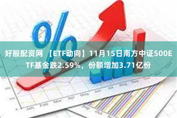 好股配资网 【ETF动向】11月15日南方中证500ETF基金跌2.59%，份额增加3.71亿份