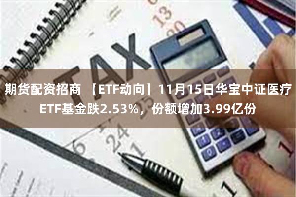 期货配资招商 【ETF动向】11月15日华宝中证医疗ETF基金跌2.53%，份额增加3.99亿份