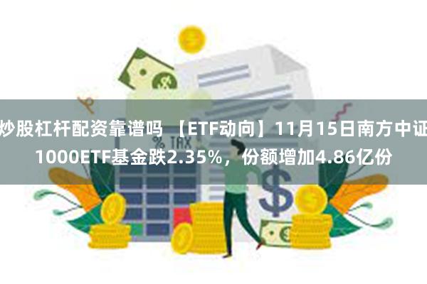 炒股杠杆配资靠谱吗 【ETF动向】11月15日南方中证1000ETF基金跌2.35%，份额增加4.86亿份