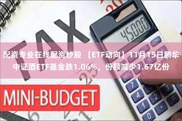 配资专业在线配资炒股 【ETF动向】11月15日鹏华中证酒ETF基金跌1.06%，份额减少1.67亿份