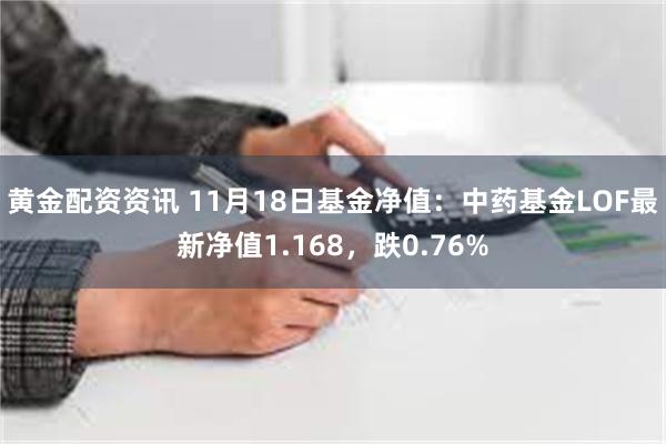 黄金配资资讯 11月18日基金净值：中药基金LOF最新净值1.168，跌0.76%