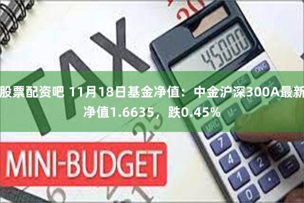 股票配资吧 11月18日基金净值：中金沪深300A最新净值1.6635，跌0.45%