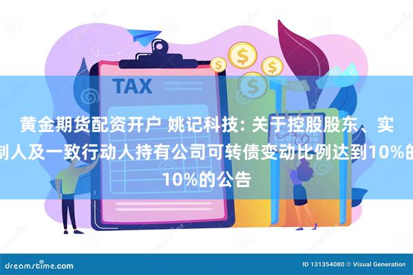 黄金期货配资开户 姚记科技: 关于控股股东、实际控制人及一致行动人持有公司可转债变动比例达到10%的公告